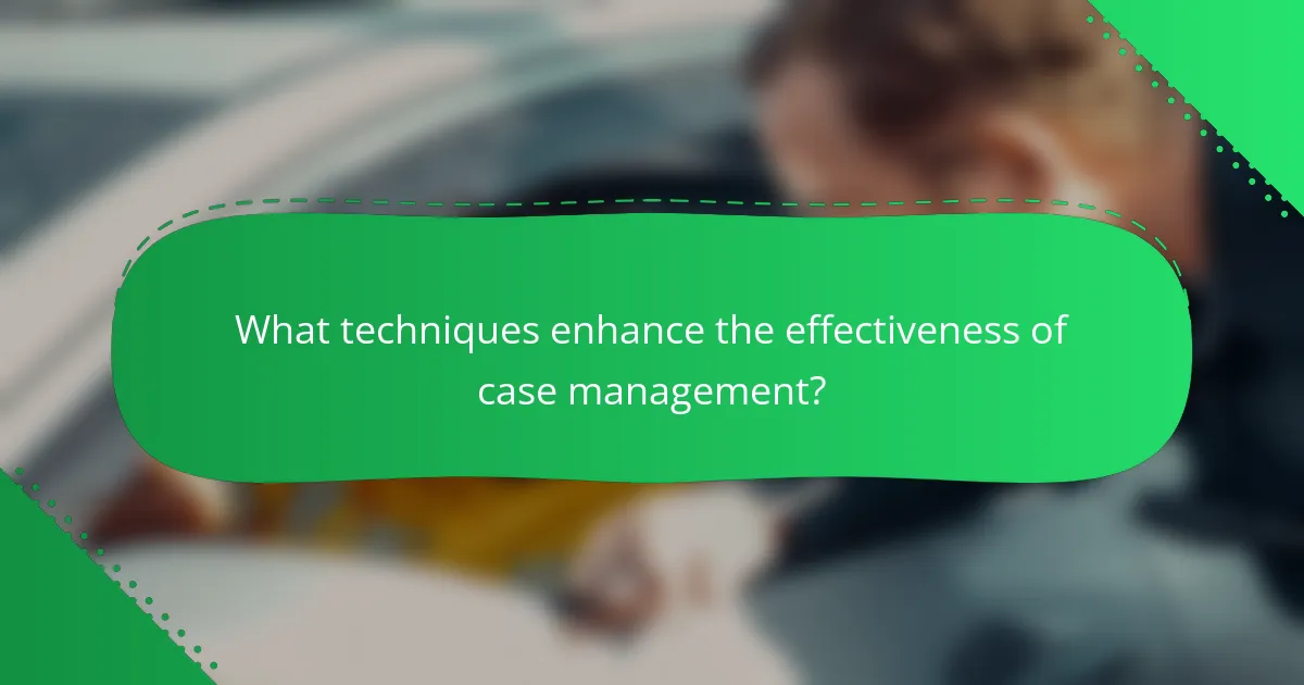 What techniques enhance the effectiveness of case management?